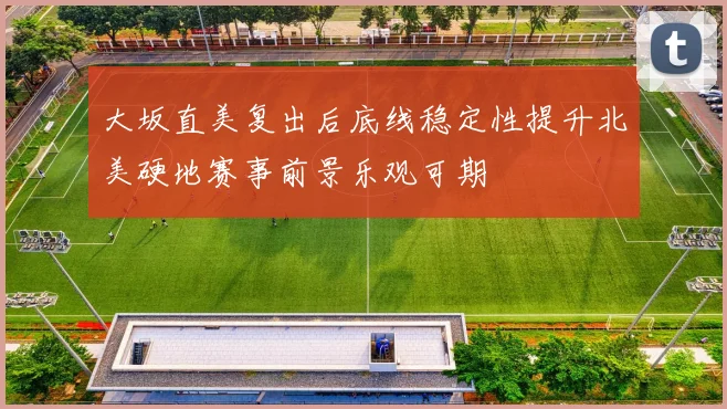 大坂直美复出后底线稳定性提升北美硬地赛事前景乐观可期