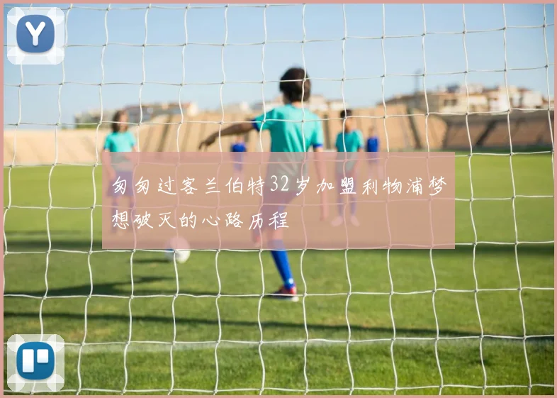 匆匆过客兰伯特32岁加盟利物浦梦想破灭的心路历程