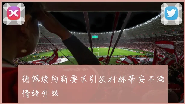 德佩续约新要求引发科林蒂安不满情绪升级