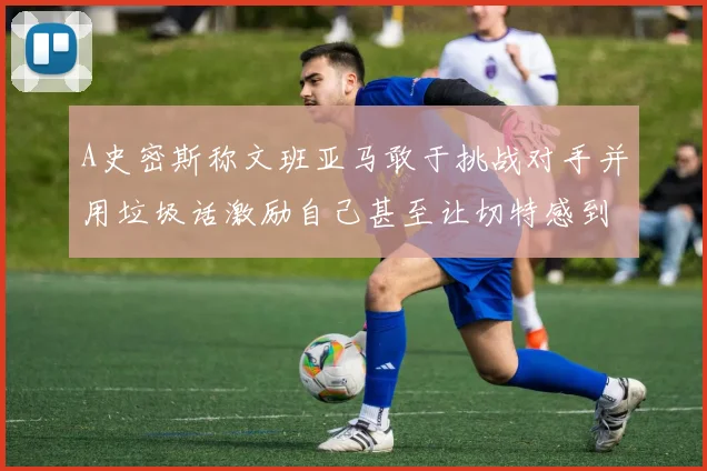 A史密斯称文班亚马敢于挑战对手并用垃圾话激励自己甚至让切特感到压力