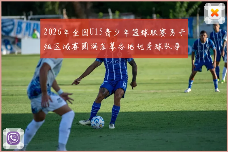 2026年全国U15青少年篮球联赛男子组区域赛圆满落幕各地优秀球队争夺激烈